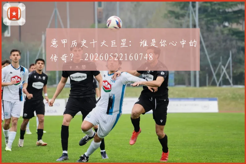 意甲历史十大巨星:谁是你心中的传奇?_20260522160748