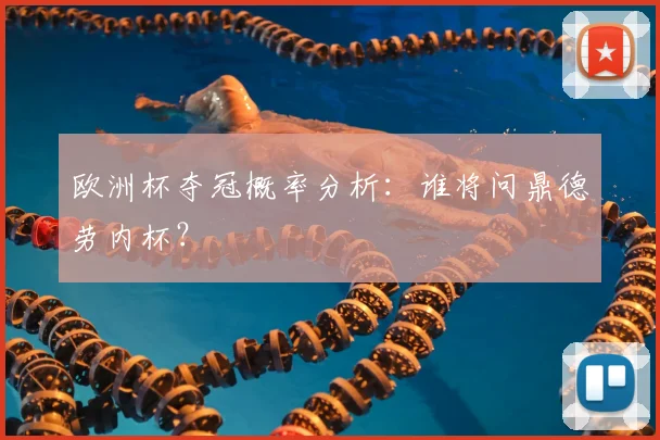 欧洲杯夺冠概率分析：谁将问鼎德劳内杯？