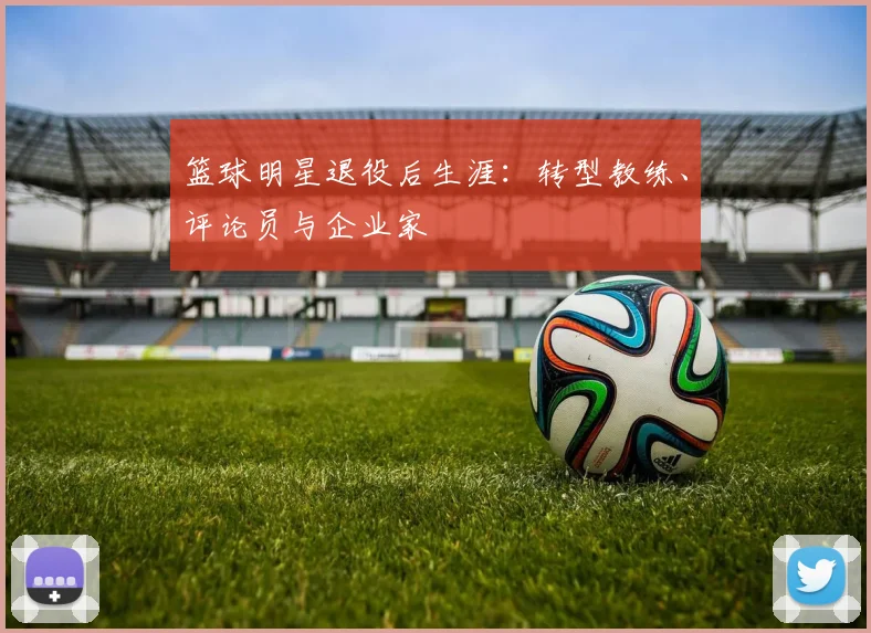 篮球明星退役后生涯：转型教练、评论员与企业家