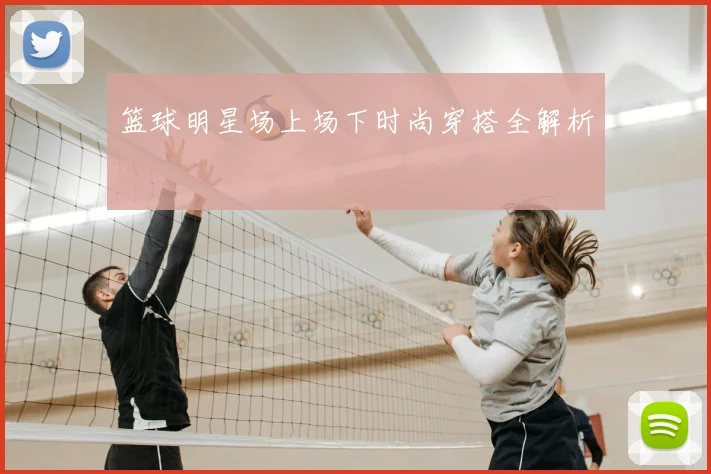 篮球明星场上场下时尚穿搭全解析