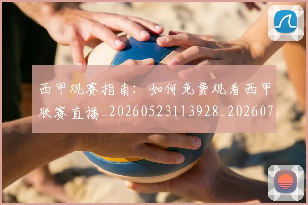西甲观赛指南:如何免费观看西甲联赛直播_20260523113928_20260703181917
