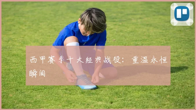 西甲赛季十大经典战役:重温永恒瞬间