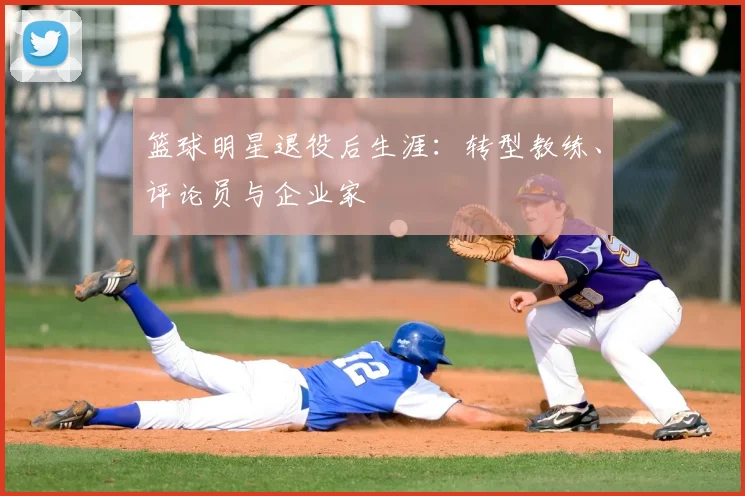 篮球明星退役后生涯:转型教练、评论员与企业家