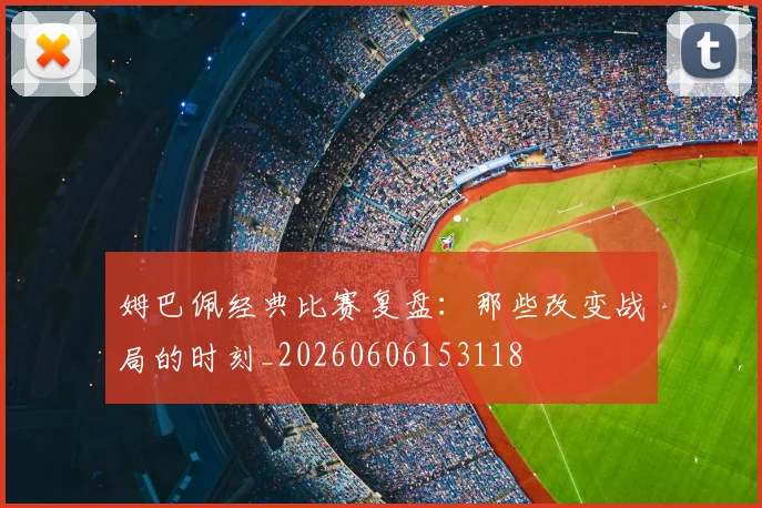 姆巴佩经典比赛复盘:那些改变战局的时刻_20260606153118