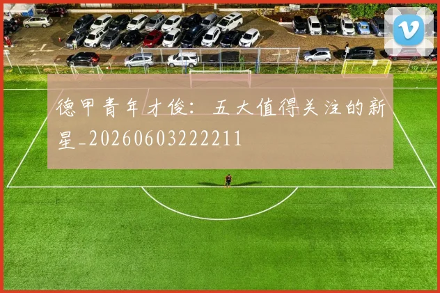德甲青年才俊：五大值得关注的新星_20260603222211
