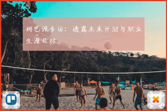 姆巴佩专访:透露未来计划与职业生涯目标