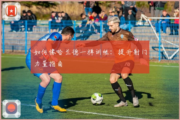 如何像哈兰德一样训练：提升射门力量指南