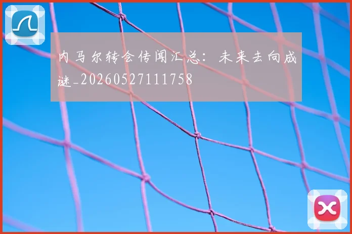 内马尔转会传闻汇总：未来去向成谜_20260527111758