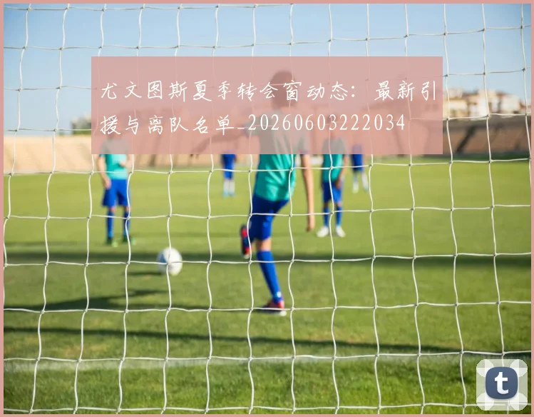 尤文图斯夏季转会窗动态：最新引援与离队名单_20260603222034