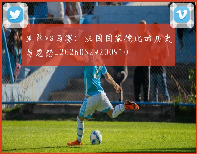 里昂vs马赛：法国国家德比的历史与恩怨_20260529200910