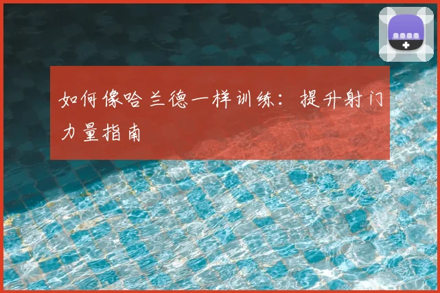 如何像哈兰德一样训练:提升射门力量指南